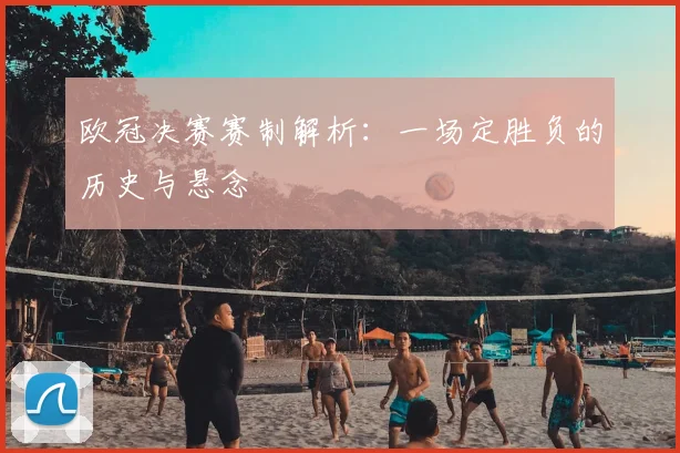 欧冠决赛赛制解析：一场定胜负的历史与悬念