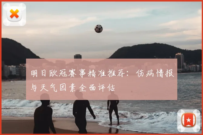 明日欧冠赛事精准推荐:伤病情报与天气因素全面评估