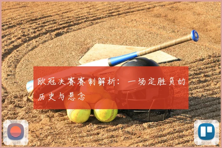 欧冠决赛赛制解析：一场定胜负的历史与悬念