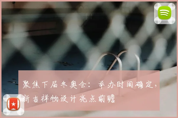 聚焦下届冬奥会：举办时间确定，新吉祥物设计亮点前瞻