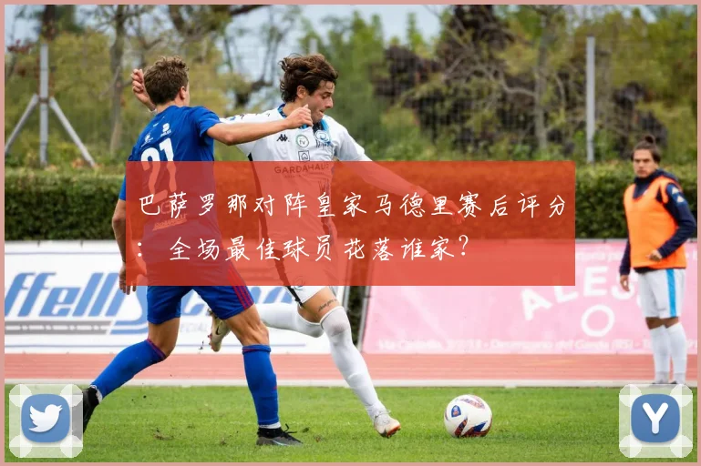 巴萨罗那对阵皇家马德里赛后评分：全场最佳球员花落谁家？