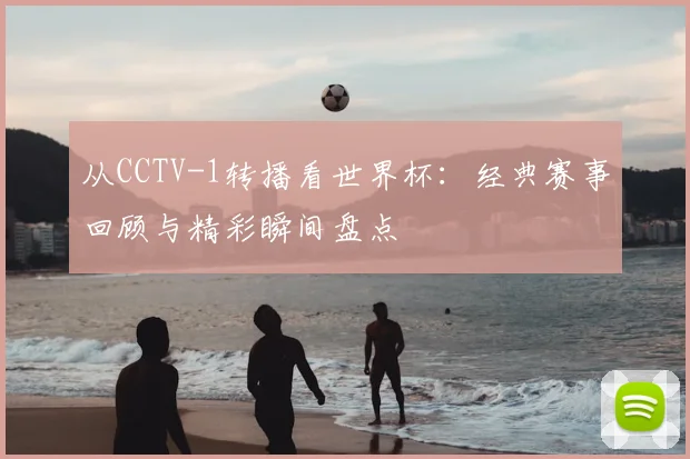 从CCTV-1转播看世界杯：经典赛事回顾与精彩瞬间盘点