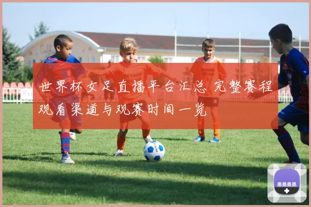 世界杯女足直播平台汇总 完整赛程观看渠道与观赛时间一览