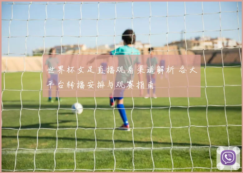 世界杯女足直播观看渠道解析 各大平台转播安排与观赛指南