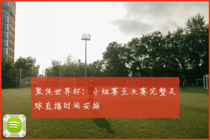 聚焦世界杯：小组赛至决赛完整足球直播时间安排