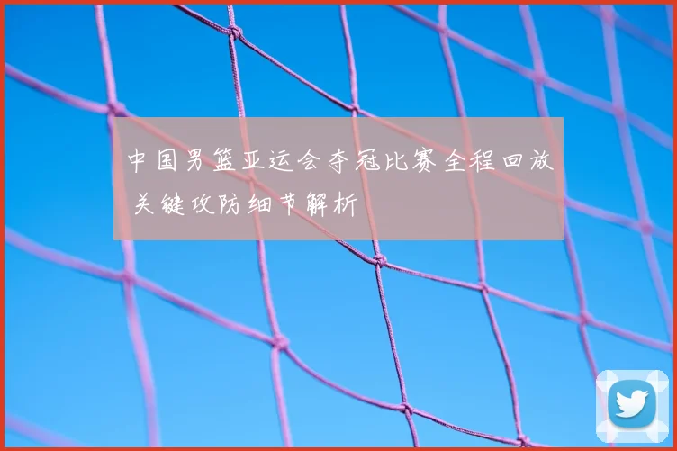 中国男篮亚运会夺冠比赛全程回放 关键攻防细节解析