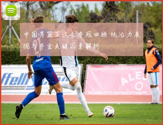 中国男篮亚运会夺冠回顾 统治力表现与夺金关键因素解析