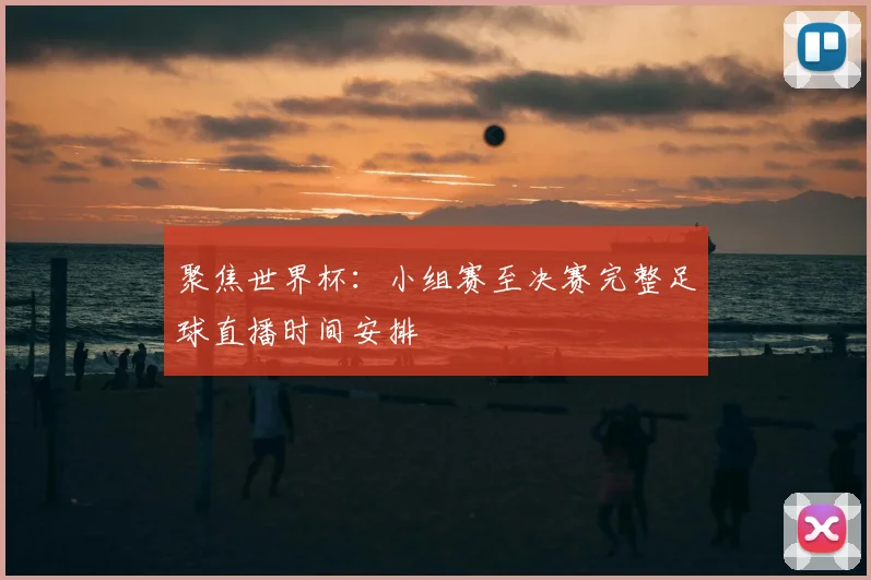 聚焦世界杯：小组赛至决赛完整足球直播时间安排