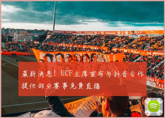 最新消息！UCF主席宣布与抖音合作提供部分赛事免费直播