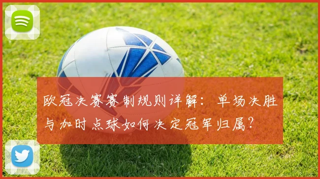 欧冠决赛赛制规则详解：单场决胜与加时点球如何决定冠军归属？