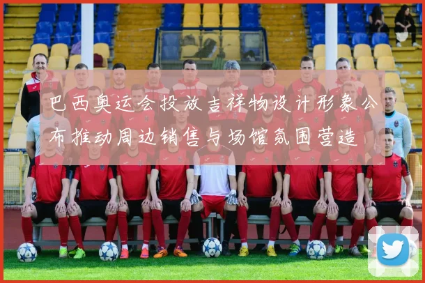 巴西奥运会投放吉祥物设计形象公布推动周边销售与场馆氛围营造