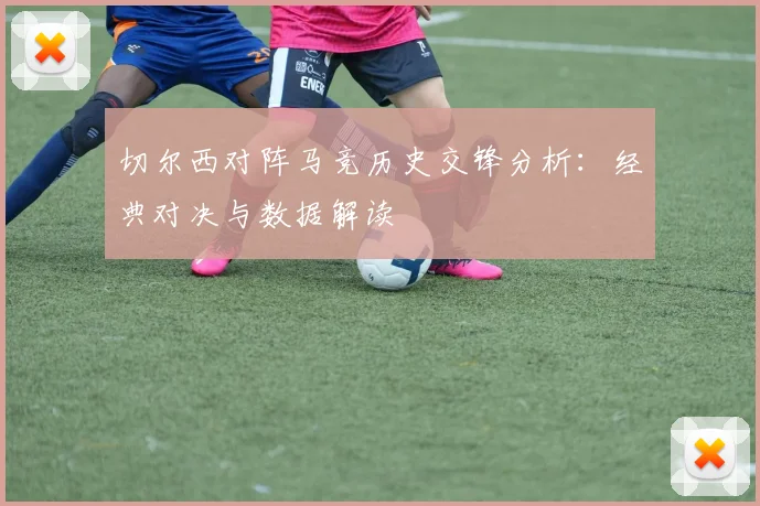 切尔西对阵马竞历史交锋分析：经典对决与数据解读