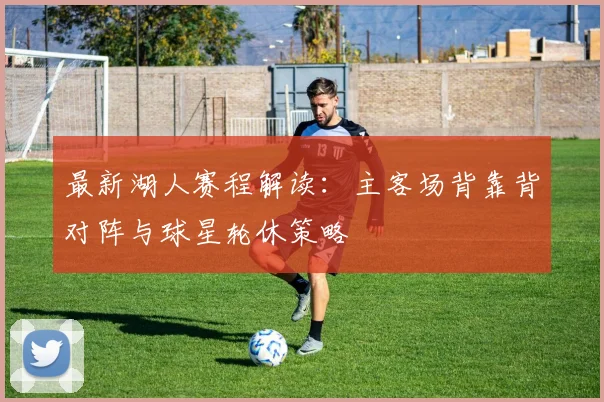 最新湖人赛程解读：主客场背靠背对阵与球星轮休策略