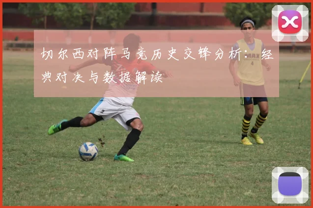 切尔西对阵马竞历史交锋分析：经典对决与数据解读