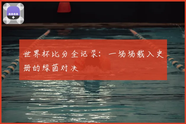 世界杯比分全记录：一场场载入史册的绿茵对决
