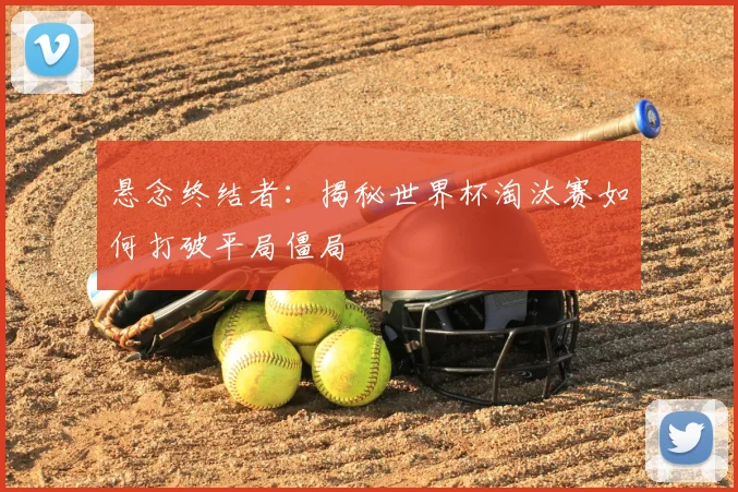 悬念终结者：揭秘世界杯淘汰赛如何打破平局僵局