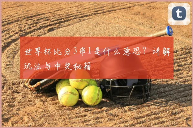 世界杯比分3串1是什么意思？详解玩法与中奖秘籍