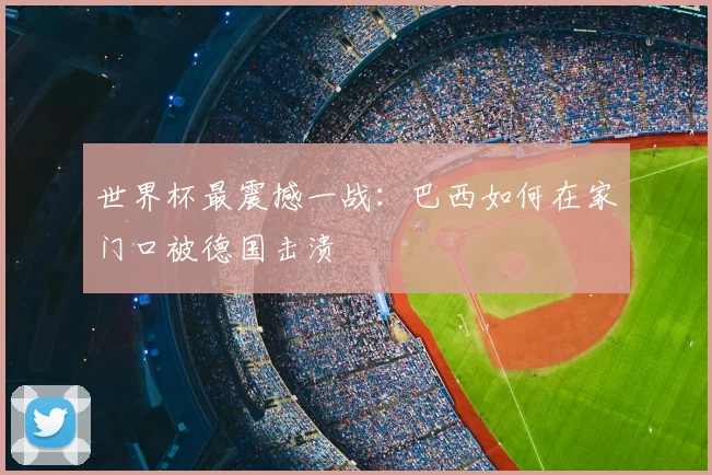 世界杯最震撼一战：巴西如何在家门口被德国击溃