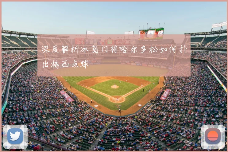 深度解析冰岛门将哈尔多松如何扑出梅西点球
