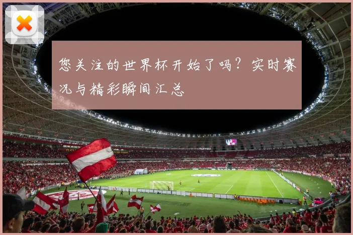 您关注的世界杯开始了吗？实时赛况与精彩瞬间汇总