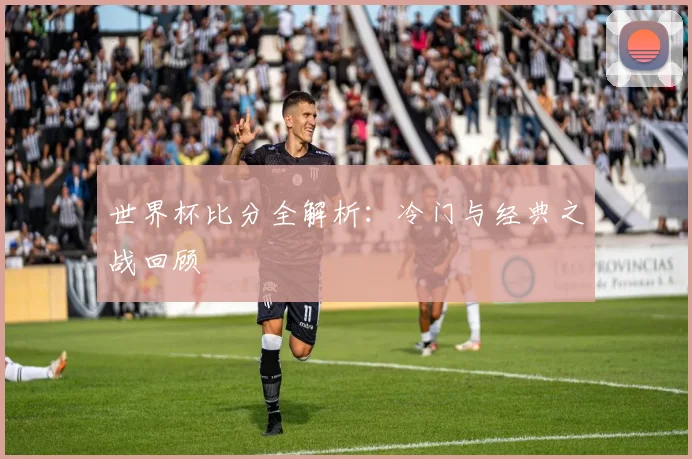 世界杯比分全解析：冷门与经典之战回顾