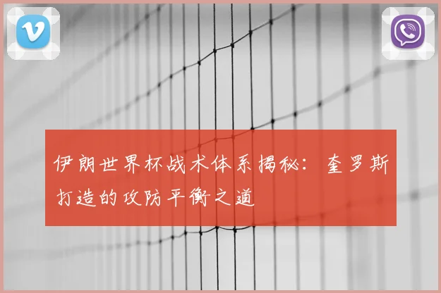 伊朗世界杯战术体系揭秘:奎罗斯打造的攻防平衡之道