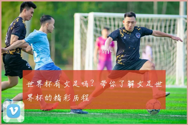 世界杯有女足吗？带你了解女足世界杯的精彩历程