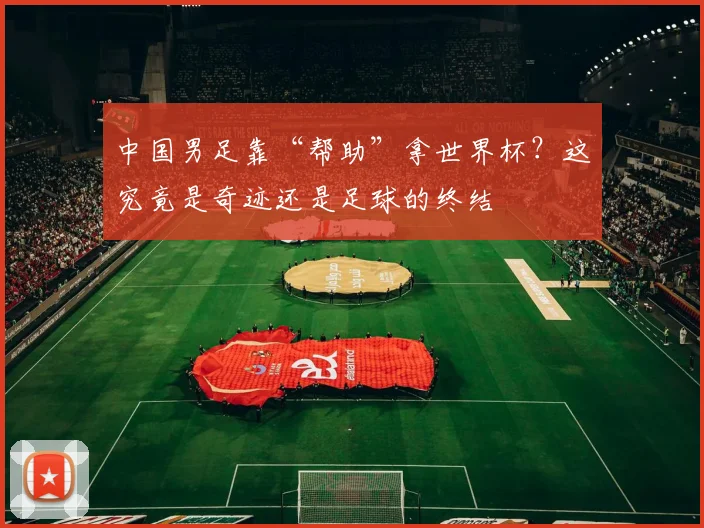 中国男足靠“帮助”拿世界杯？这究竟是奇迹还是足球的终结