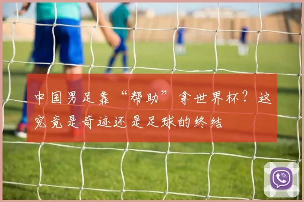 中国男足靠“帮助”拿世界杯?这究竟是奇迹还是足球的终结