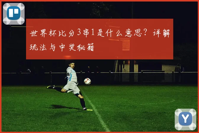 世界杯比分3串1是什么意思？详解玩法与中奖秘籍