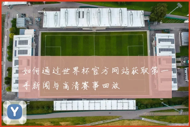 如何通过世界杯官方网站获取第一手新闻与高清赛事回放