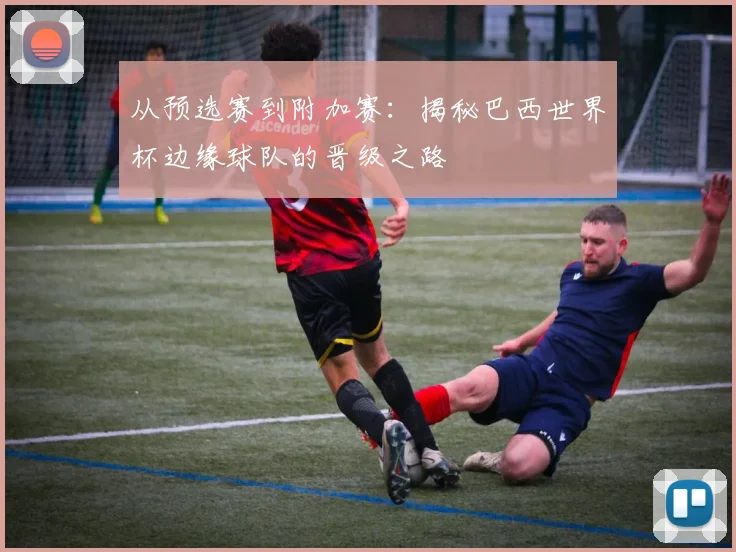 从预选赛到附加赛：揭秘巴西世界杯边缘球队的晋级之路