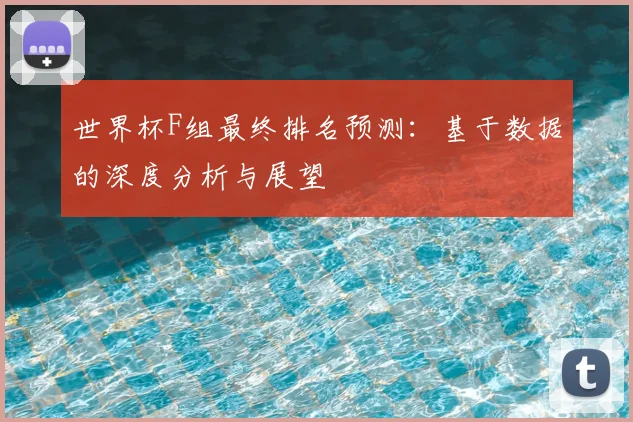 世界杯F组最终排名预测:基于数据的深度分析与展望