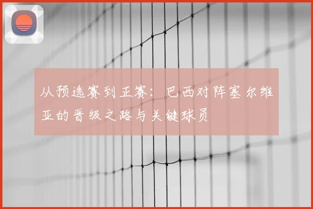 从预选赛到正赛：巴西对阵塞尔维亚的晋级之路与关键球员