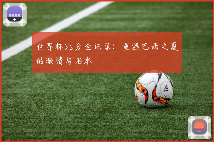 世界杯比分全记录：重温巴西之夏的激情与泪水