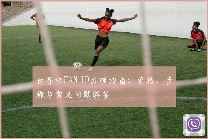 世界杯FAN ID办理指南:资格、步骤与常见问题解答