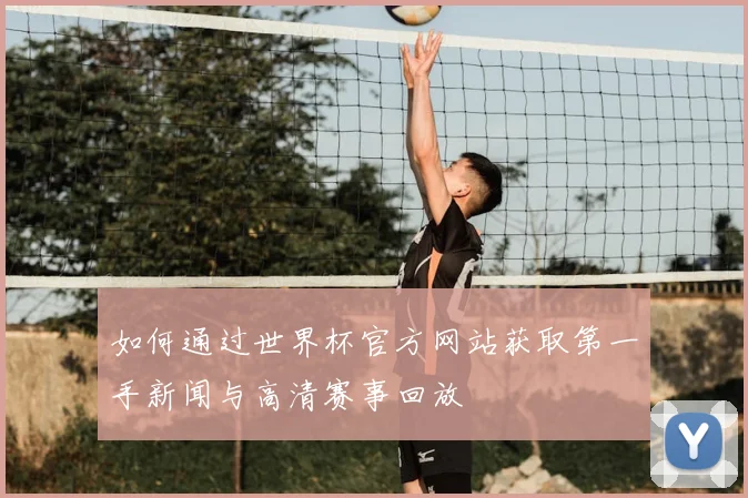 如何通过世界杯官方网站获取第一手新闻与高清赛事回放