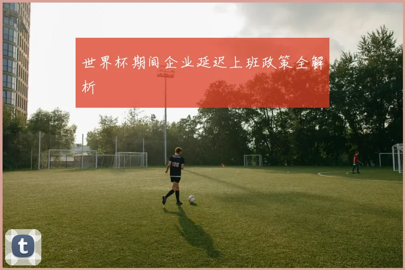世界杯期间企业延迟上班政策全解析
