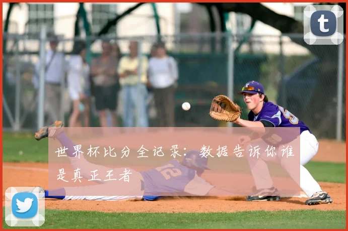 世界杯比分全记录：数据告诉你谁是真正王者