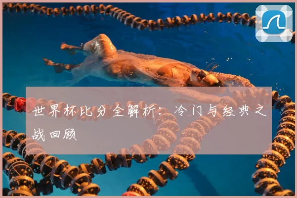 世界杯比分全解析：冷门与经典之战回顾