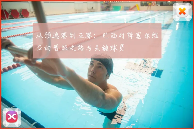 从预选赛到正赛：巴西对阵塞尔维亚的晋级之路与关键球员