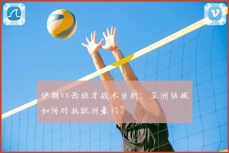 伊朗vs西班牙战术分析:亚洲劲旅如何对抗欧洲豪门?