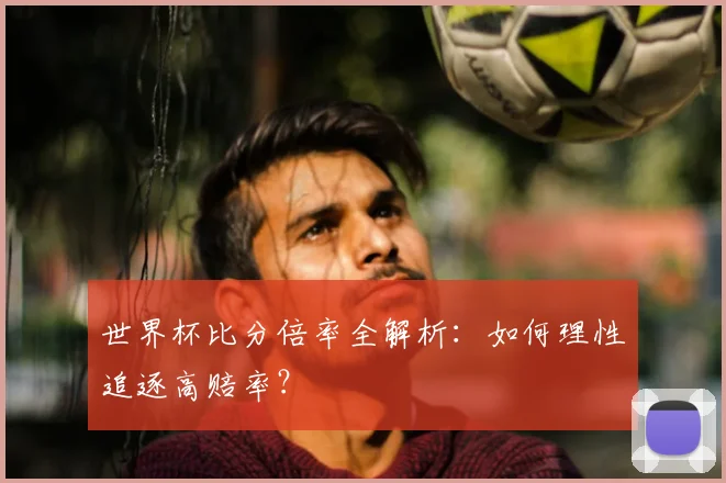 世界杯比分倍率全解析：如何理性追逐高赔率？