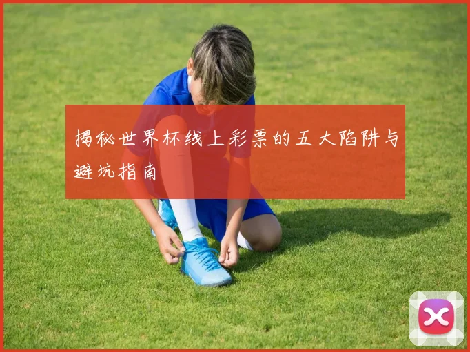 揭秘世界杯线上彩票的五大陷阱与避坑指南