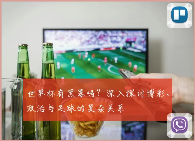 世界杯有黑幕吗？深入探讨博彩、政治与足球的复杂关系