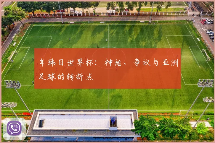 年韩日世界杯：神话、争议与亚洲足球的转折点