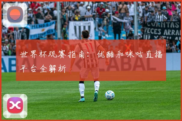 世界杯观赛指南：优酷和咪咕直播平台全解析