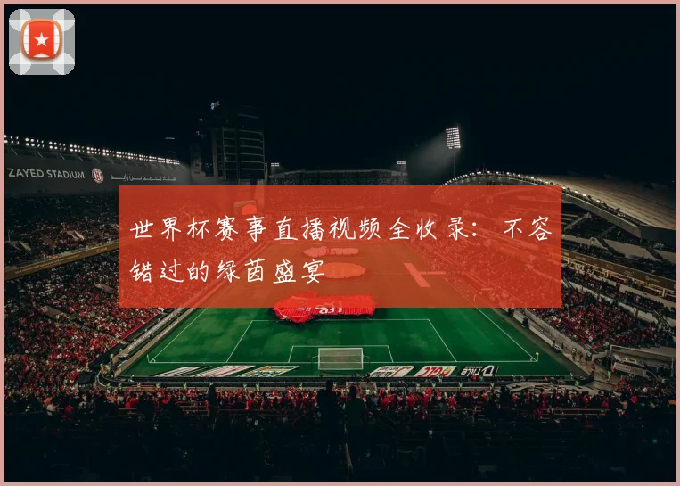 世界杯赛事直播视频全收录：不容错过的绿茵盛宴