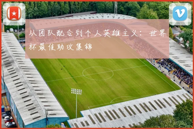 从团队配合到个人英雄主义：世界杯最佳助攻集锦