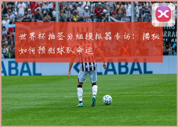 世界杯抽签分组模拟器专访：揭秘如何预测球队命运